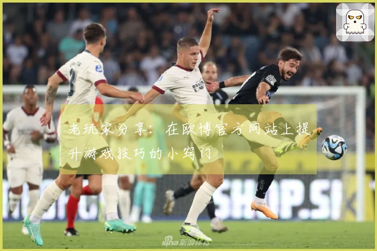 老玩家分享：在欧博官方网站上提升游戏技巧的小窍门