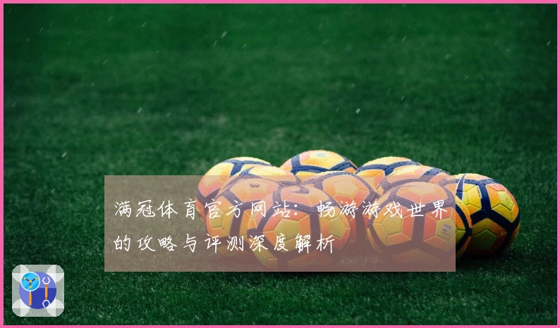 满冠体育官方网站：畅游游戏世界的攻略与评测深度解析