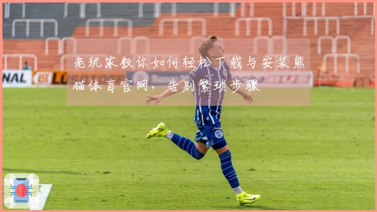 老玩家教你如何轻松下载与安装熊猫体育官网，告别繁琐步骤