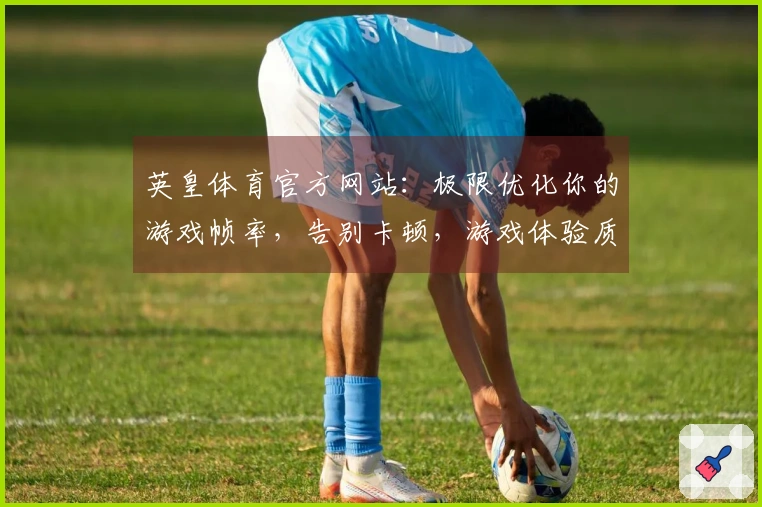 英皇体育官方网站：极限优化你的游戏帧率，告别卡顿，游戏体验质的飞跃！