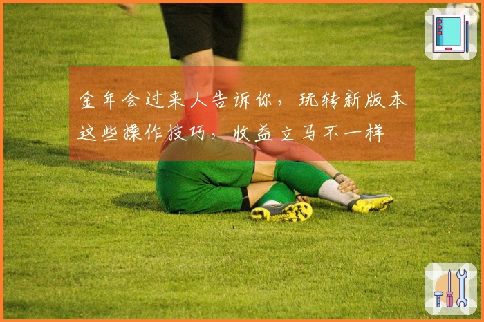 金年会过来人告诉你，玩转新版本这些操作技巧，收益立马不一样