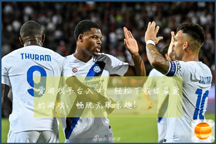 爱游戏平台入口：轻松下载你最爱的游戏，畅玩无限乐趣！