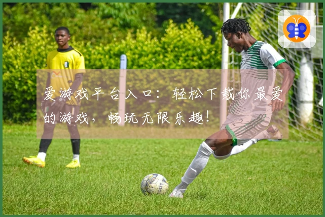 爱游戏平台入口：轻松下载你最爱的游戏，畅玩无限乐趣！