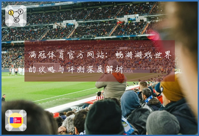 满冠体育官方网站：畅游游戏世界的攻略与评测深度解析