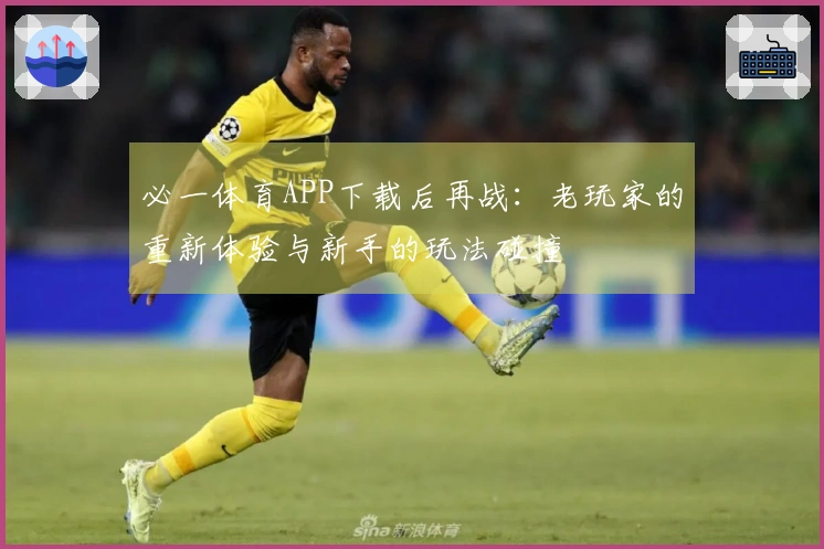 必一体育APP下载后再战：老玩家的重新体验与新手的玩法碰撞