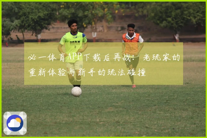 必一体育APP下载后再战：老玩家的重新体验与新手的玩法碰撞