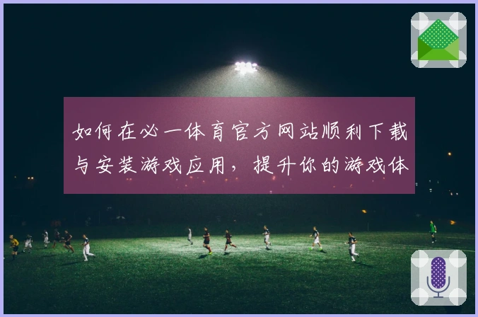 如何在必一体育官方网站顺利下载与安装游戏应用，提升你的游戏体验